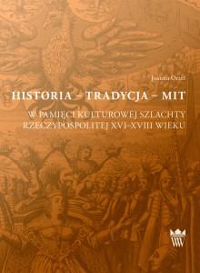 Historia - tradycja - mit w pamięci kulturowej szlachty Rzeczypospolitej XVI-XVIII wieku